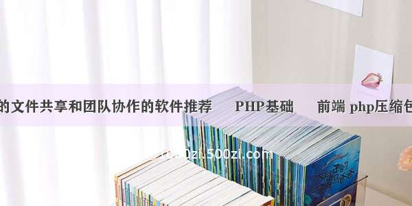 有没有好用的文件共享和团队协作的软件推荐 – PHP基础 – 前端 php压缩包上传到空间