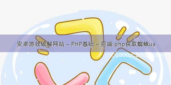 安卓游戏破解网站 – PHP基础 – 前端 php获取蜘蛛ua