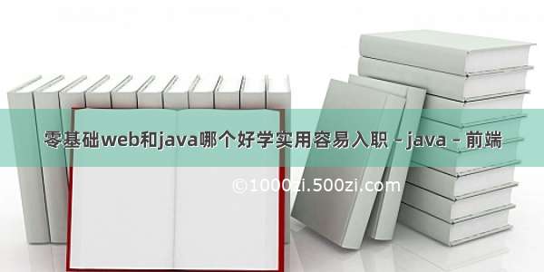 零基础web和java哪个好学实用容易入职 – java – 前端