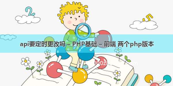 api要定时更改吗 – PHP基础 – 前端 两个php版本