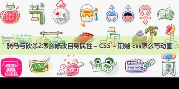 骑马与砍杀2怎么修改自身属性 – CSS – 前端 css怎么写动画