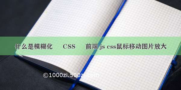 什么是模糊化 – CSS – 前端 js css鼠标移动图片放大