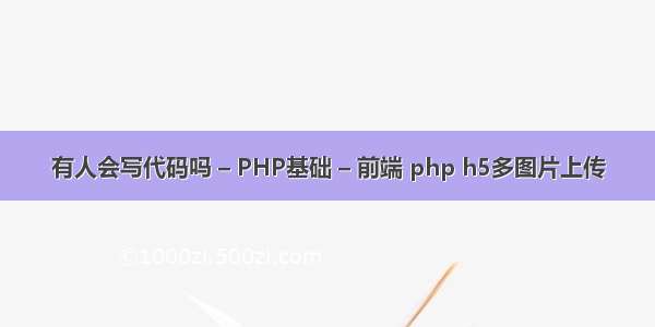 有人会写代码吗 – PHP基础 – 前端 php h5多图片上传