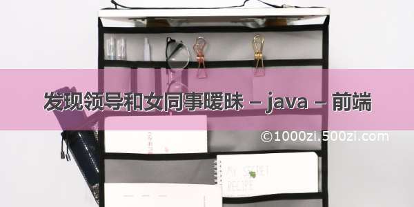 发现领导和女同事暧昧 – java – 前端