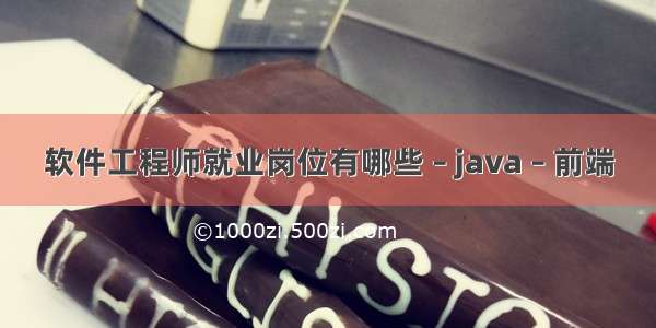 软件工程师就业岗位有哪些 – java – 前端