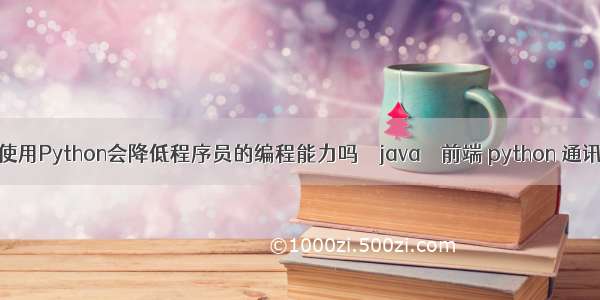 使用Python会降低程序员的编程能力吗 – java – 前端 python 通讯