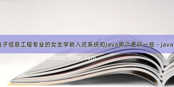 大三电子信息工程专业的女生学嵌入式系统和Java哪个更好一些 – java – 前端