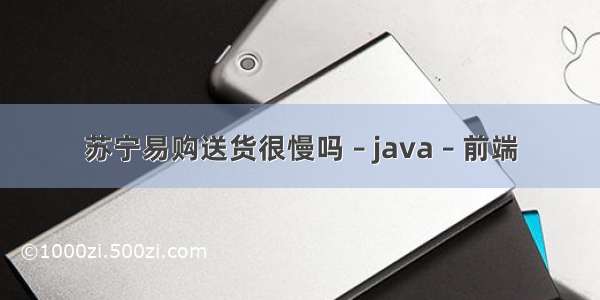 苏宁易购送货很慢吗 – java – 前端