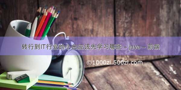 转行到IT行业的小白应该先学习哪些 – java – 前端