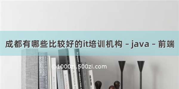 成都有哪些比较好的it培训机构 – java – 前端