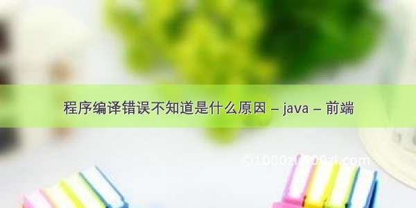 程序编译错误不知道是什么原因 – java – 前端