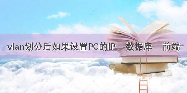 vlan划分后如果设置PC的IP – 数据库 – 前端