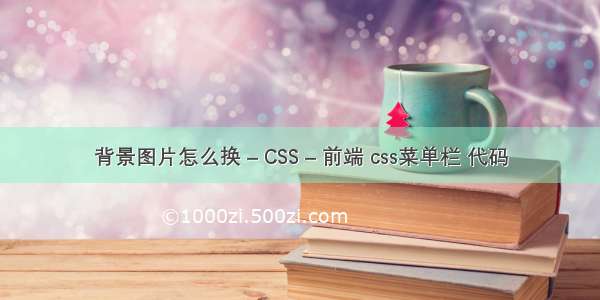 背景图片怎么换 – CSS – 前端 css菜单栏 代码