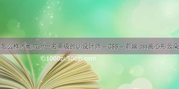 怎么样才能成为一名高级的UI设计师 – CSS – 前端 css画心形云朵