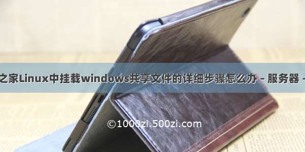 系统之家Linux中挂载windows共享文件的详细步骤怎么办 – 服务器 – 前端