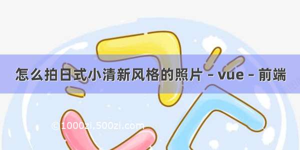 怎么拍日式小清新风格的照片 – vue – 前端