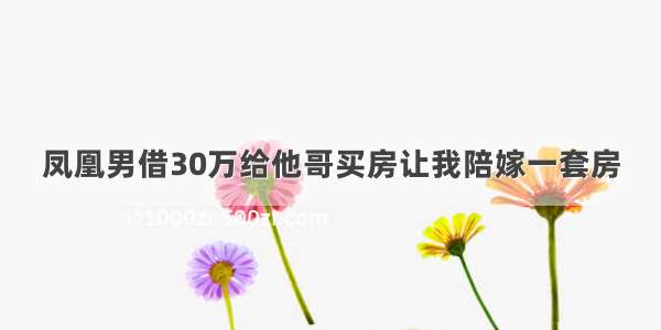 凤凰男借30万给他哥买房让我陪嫁一套房