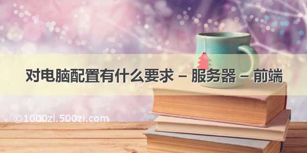 对电脑配置有什么要求 – 服务器 – 前端