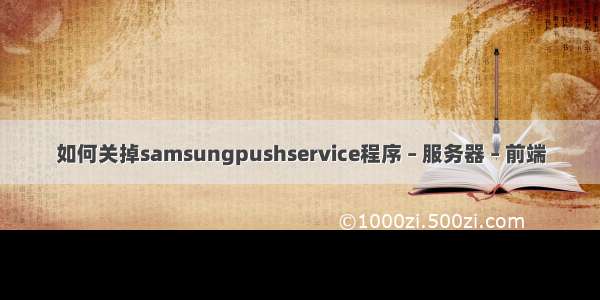 如何关掉samsungpushservice程序 – 服务器 – 前端