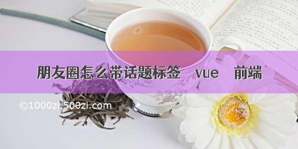 朋友圈怎么带话题标签 – vue – 前端