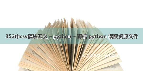 352中csv模块怎么 – python – 前端 python 读取资源文件