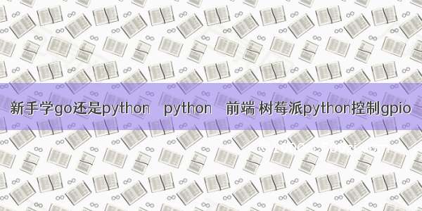 新手学go还是python – python – 前端 树莓派python控制gpio