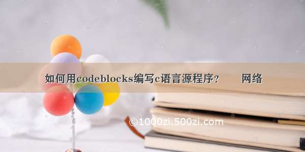 如何用codeblocks编写c语言源程序？ – 网络