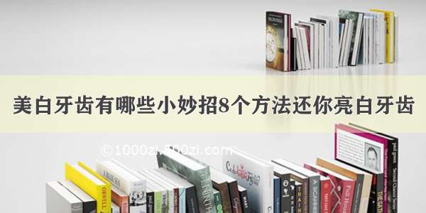 美白牙齿有哪些小妙招8个方法还你亮白牙齿