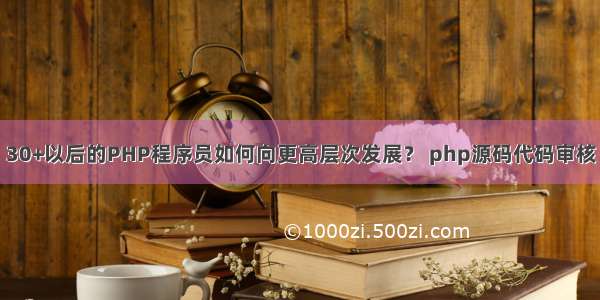 30+以后的PHP程序员如何向更高层次发展？ php源码代码审核