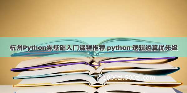 杭州Python零基础入门课程推荐 python 逻辑运算优先级