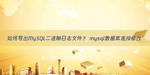 如何导出MySQL二进制日志文件？ mysql数据库连接修改