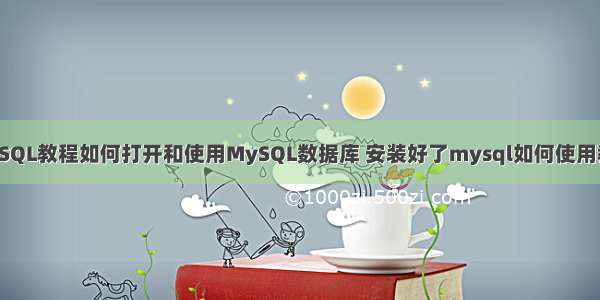 MySQL教程如何打开和使用MySQL数据库 安装好了mysql如何使用教程