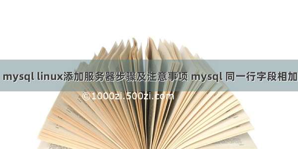 mysql linux添加服务器步骤及注意事项 mysql 同一行字段相加