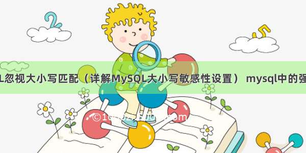 MySQL忽视大小写匹配（详解MySQL大小写敏感性设置） mysql中的强制索引