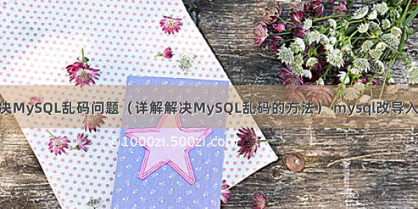 Java如何解决MySQL乱码问题（详解解决MySQL乱码的方法） mysql改导入文件 大小写