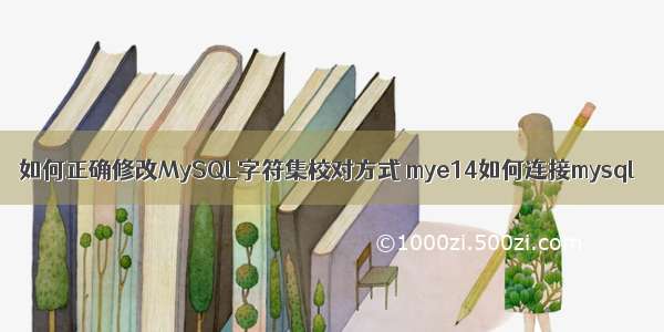 如何正确修改MySQL字符集校对方式 mye14如何连接mysql