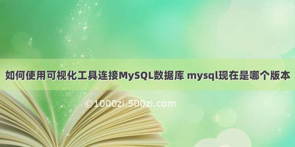 如何使用可视化工具连接MySQL数据库 mysql现在是哪个版本