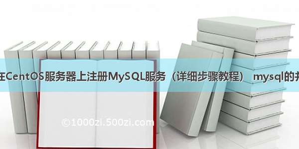 如何在CentOS服务器上注册MySQL服务（详细步骤教程） mysql的并发数