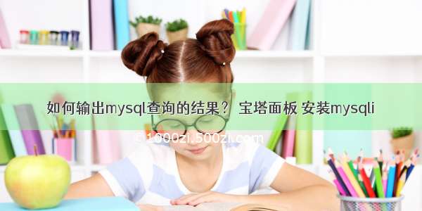 如何输出mysql查询的结果？ 宝塔面板 安装mysqli