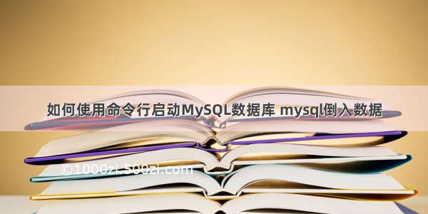 如何使用命令行启动MySQL数据库 mysql倒入数据