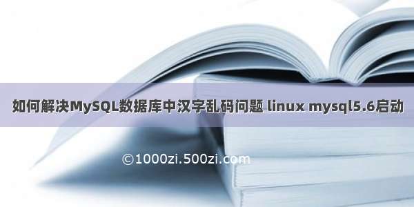 如何解决MySQL数据库中汉字乱码问题 linux mysql5.6启动