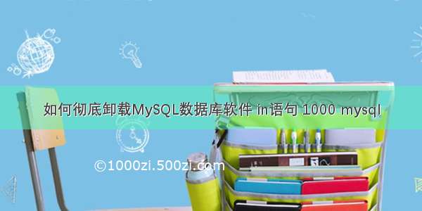 如何彻底卸载MySQL数据库软件 in语句 1000 mysql