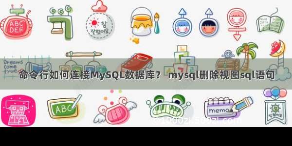 命令行如何连接MySQL数据库？ mysql删除视图sql语句