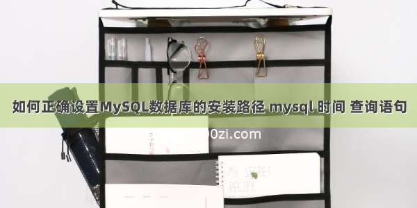 如何正确设置MySQL数据库的安装路径 mysql 时间 查询语句