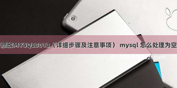 修改MYSQL8013（详细步骤及注意事项） mysql 怎么处理为空