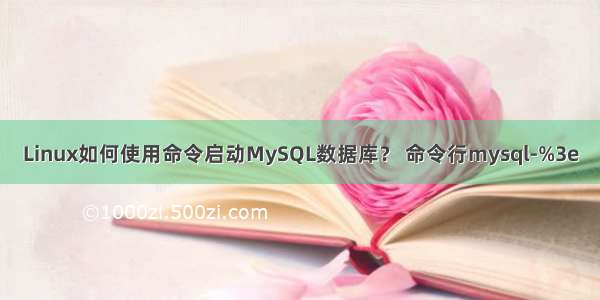 Linux如何使用命令启动MySQL数据库？ 命令行mysql-%3e