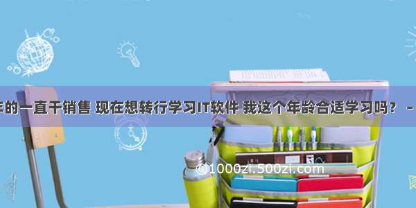 89年的一直干销售 现在想转行学习IT软件 我这个年龄合适学习吗？ – 网络