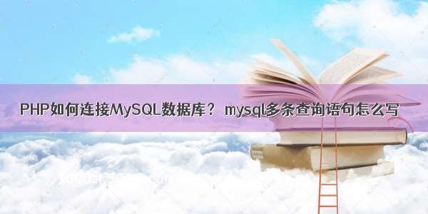 PHP如何连接MySQL数据库？ mysql多条查询语句怎么写