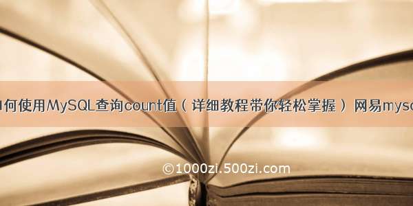 如何使用MySQL查询count值（详细教程带你轻松掌握） 网易mysql