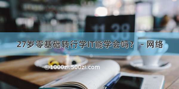 27岁零基础转行学IT能学会吗？ – 网络